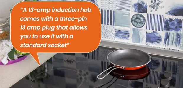 A 13-amp induction hob comes with a three-pin 13 amp plug that allows you to use it with a standard socket