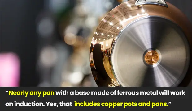 Copper pans with ferrous metal base will work on induction