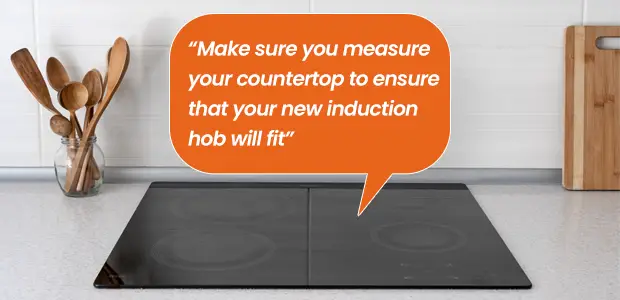 Make sure you measure your countertop to ensure that your new induction hob will fit